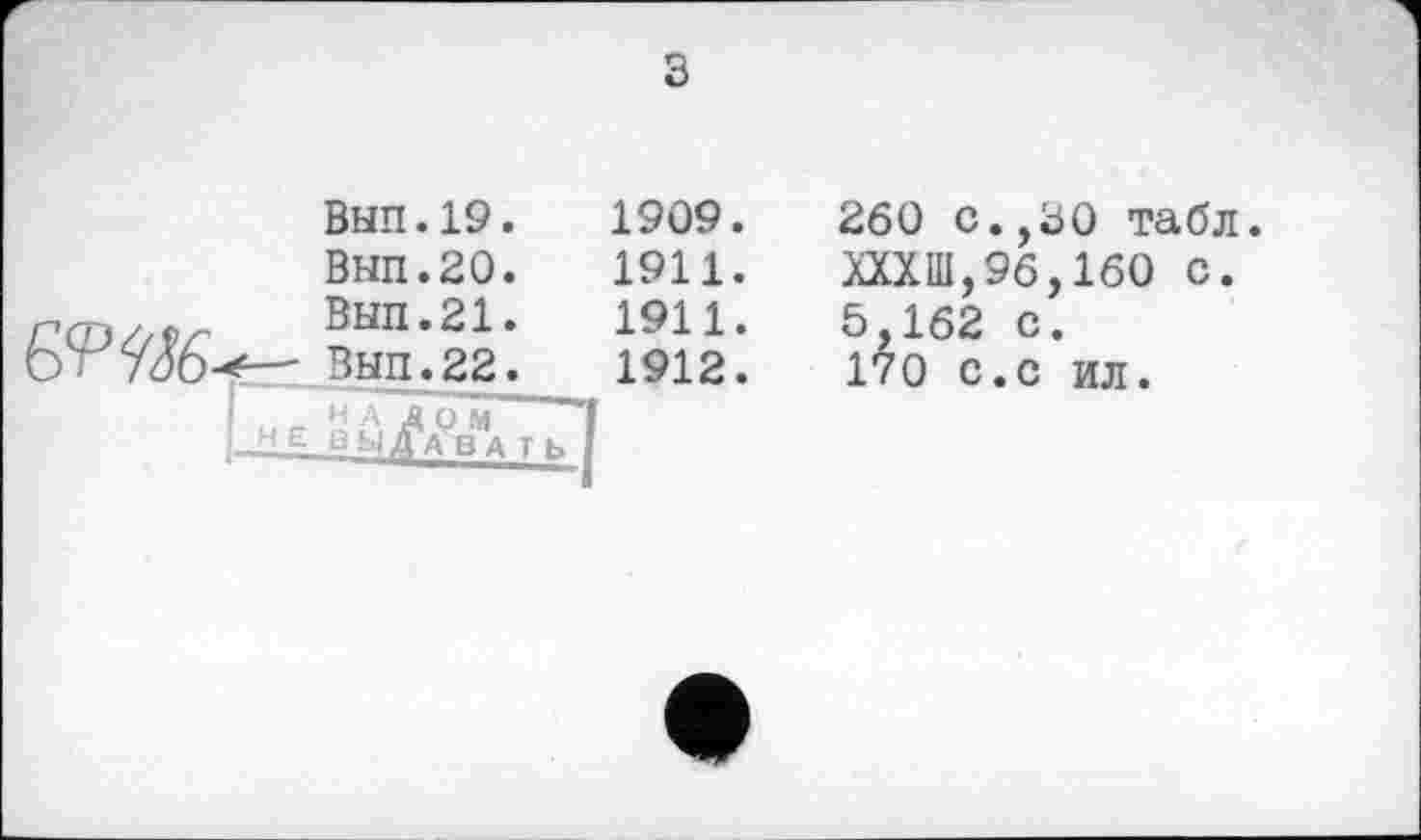 ﻿з
Вып.19.
Вып.20.
em— Інпії:
н А Д О м
|_НЕ ВЫДАВАТЬ [
1909.
1911.
1911.
1912.
260 с.,30 табл.
ШШ,96,160 с.
5,162 с.
170 с.с ил.